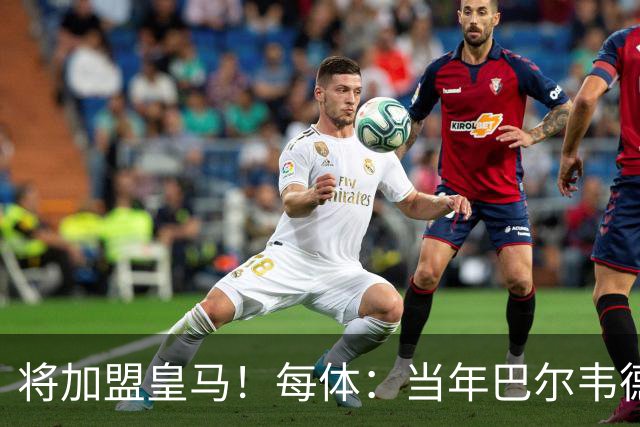 将加盟皇马！每体：当年巴尔韦德更喜欢米兰达，以1000万卖掉库库