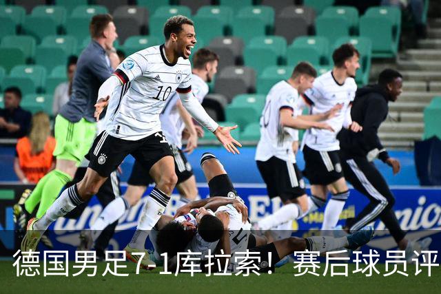 德国男足7-1库拉索！赛后球员评分：2人封神，3人及格，1人太拉胯