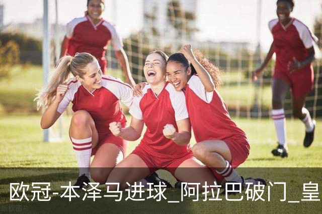 欧冠-本泽马进球 阿拉巴破门 皇马3-0提前出线